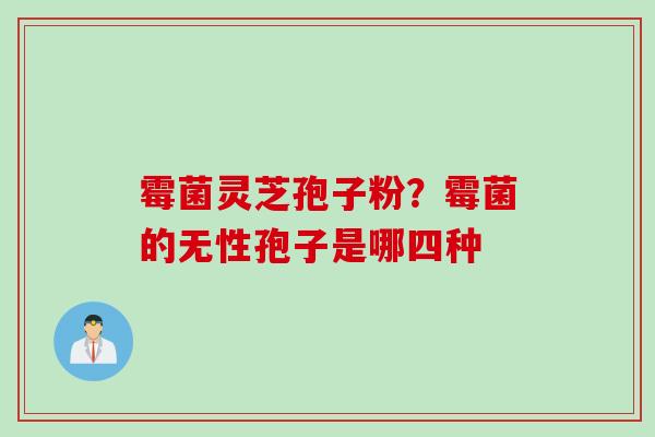 霉菌灵芝孢子粉？霉菌的无性孢子是哪四种