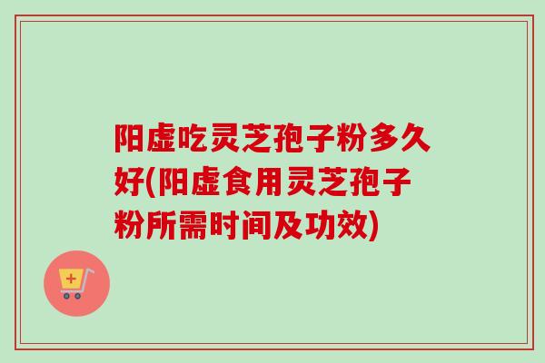 阳虚吃灵芝孢子粉多久好(阳虚食用灵芝孢子粉所需时间及功效)
