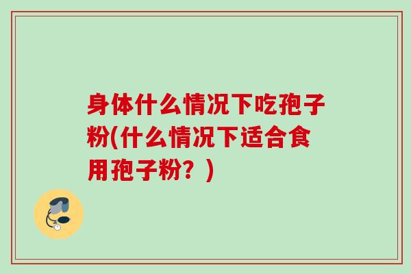 身体什么情况下吃孢子粉(什么情况下适合食用孢子粉？)