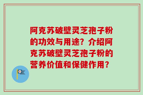 阿克苏破壁灵芝孢子粉的功效与用途？介绍阿克苏破壁灵芝孢子粉的营养价值和保健作用？