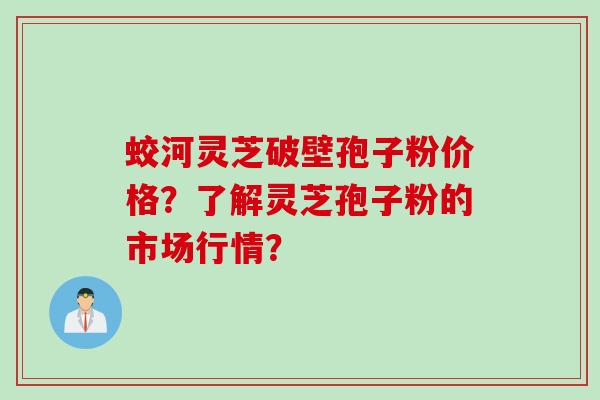 蛟河灵芝破壁孢子粉价格？了解灵芝孢子粉的市场行情？