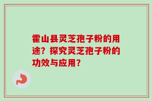 霍山县灵芝孢子粉的用途?探究灵芝孢子粉的功效与应用? 霍山县灵芝孢子粉的用途?探究灵芝孢子粉的功效与应用?