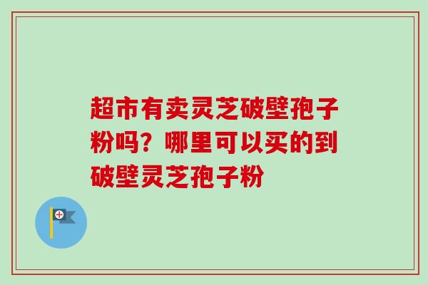 超市有卖灵芝破壁孢子粉吗？哪里可以买的到破壁灵芝孢子粉