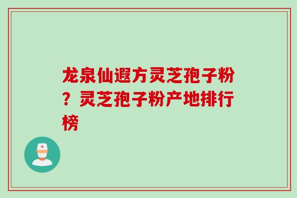 龙泉仙遐方灵芝孢子粉？灵芝孢子粉产地排行榜
