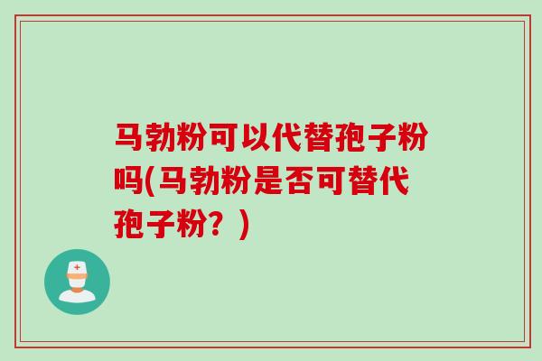 马勃粉可以代替孢子粉吗(马勃粉是否可替代孢子粉？)