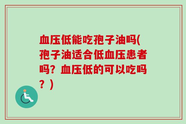 血压低能吃孢子油吗(孢子油适合低血压患者吗？血压低的可以吃吗？)
