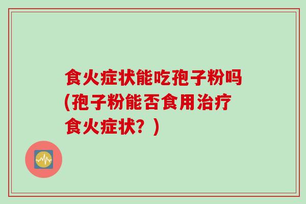食火症状能吃孢子粉吗(孢子粉能否食用治疗食火症状？)