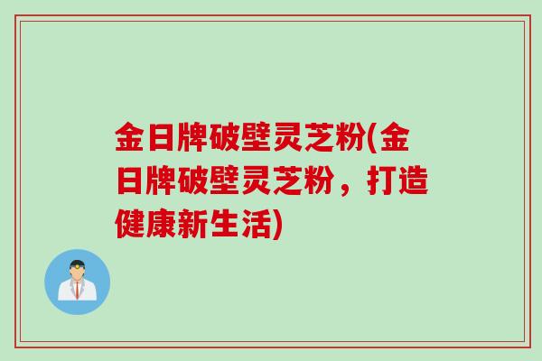 金日牌破壁灵芝粉(金日牌破壁灵芝粉，打造健康新生活)