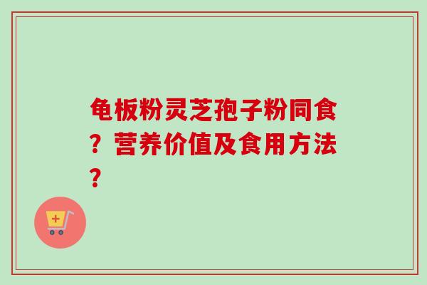 龟板粉灵芝孢子粉同食？营养价值及食用方法？