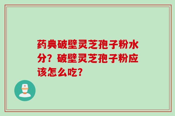 药典破壁灵芝孢子粉水分？破壁灵芝孢子粉应该怎么吃？