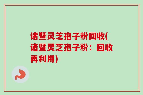 诸暨灵芝孢子粉回收(诸暨灵芝孢子粉：回收再利用)