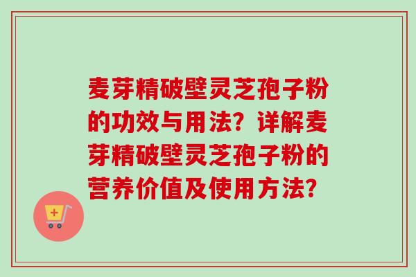 麦芽精破壁灵芝孢子粉的功效与用法？详解麦芽精破壁灵芝孢子粉的营养价值及使用方法？