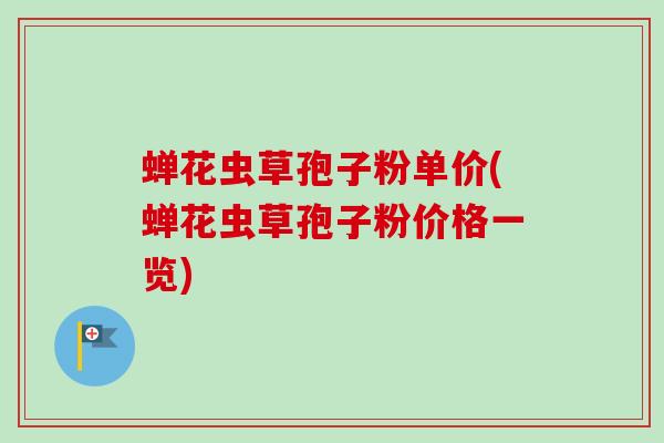 蝉花虫草孢子粉单价(蝉花虫草孢子粉价格一览)