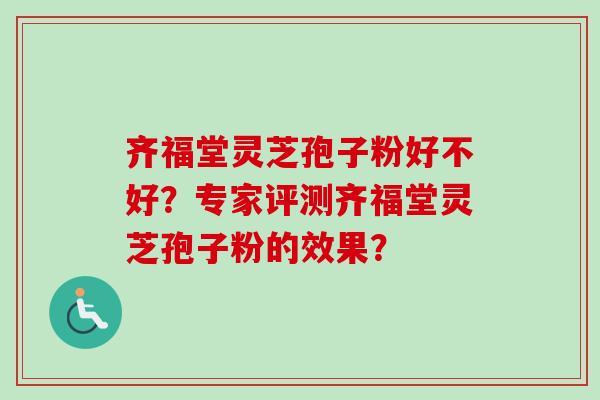 齐福堂灵芝孢子粉好不好？专家评测齐福堂灵芝孢子粉的效果？