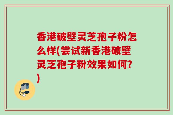 香港破壁灵芝孢子粉怎么样(尝试新香港破壁灵芝孢子粉效果如何?) 香港破壁灵芝孢子粉怎么样(尝试新香港破壁灵芝孢子粉效果如何?)