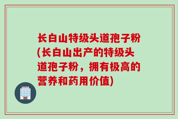 长白山特级头道孢子粉(长白山出产的特级头道孢子粉，拥有极高的营养和药用价值)