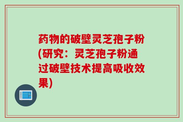 药物的破壁灵芝孢子粉(研究：灵芝孢子粉通过破壁技术提高吸收效果)