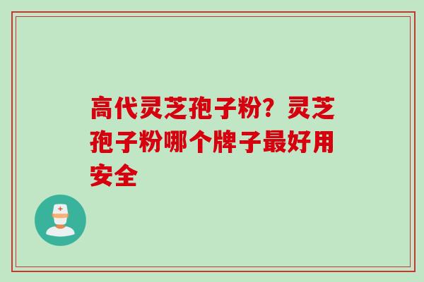 高代灵芝孢子粉？灵芝孢子粉哪个牌子最好用安全
