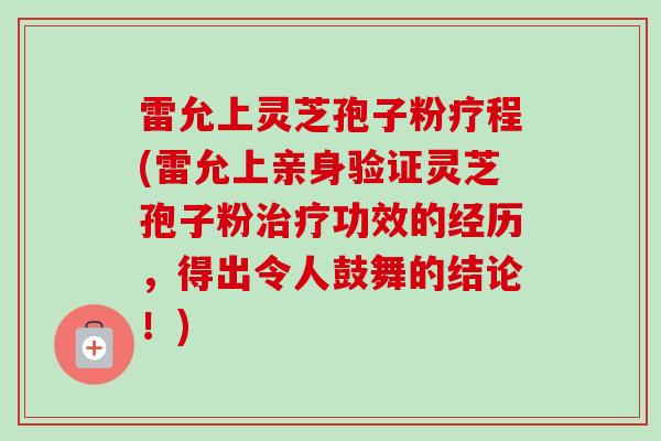 雷允上灵芝孢子粉疗程(雷允上亲身验证灵芝孢子粉治疗功效的经历，得出令人鼓舞的结论！)