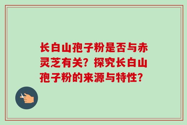 长白山孢子粉是否与赤灵芝有关？探究长白山孢子粉的来源与特性？