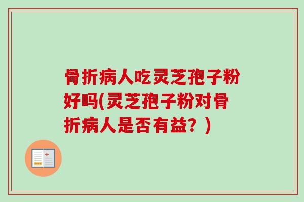 骨折病人吃灵芝孢子粉好吗(灵芝孢子粉对骨折病人是否有益？)