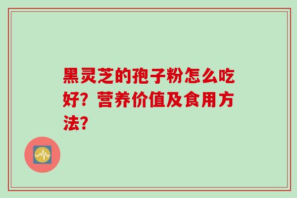 黑灵芝的孢子粉怎么吃好？营养价值及食用方法？