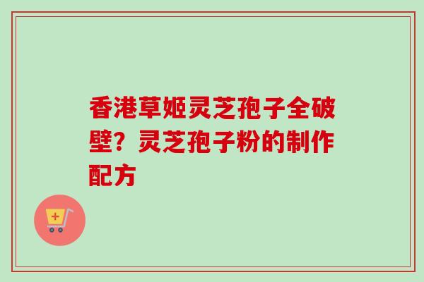 香港草姬灵芝孢子全破壁？灵芝孢子粉的制作配方