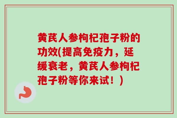 黄芪人参枸杞孢子粉的功效(提高免疫力，延缓衰老，黄芪人参枸杞孢子粉等你来试！)