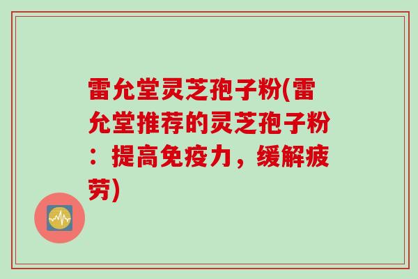 雷允堂灵芝孢子粉(雷允堂推荐的灵芝孢子粉：提高免疫力，缓解疲劳)