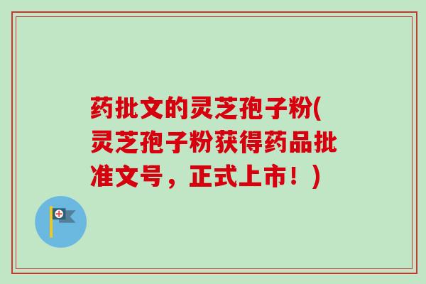 药批文的灵芝孢子粉(灵芝孢子粉获得药品批准文号，正式上市！)