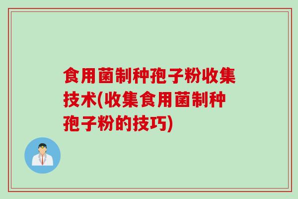 食用菌制种孢子粉收集技术(收集食用菌制种孢子粉的技巧)