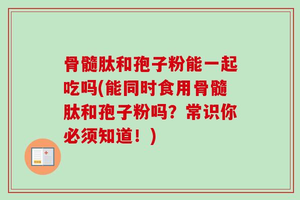 骨髓肽和孢子粉能一起吃吗(能同时食用骨髓肽和孢子粉吗？常识你必须知道！)