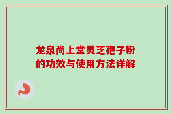 龙泉尚上堂灵芝孢子粉的功效与使用方法详解