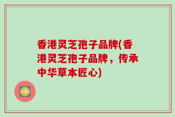 香港灵芝孢子品牌(香港灵芝孢子品牌，传承中华草本匠心)