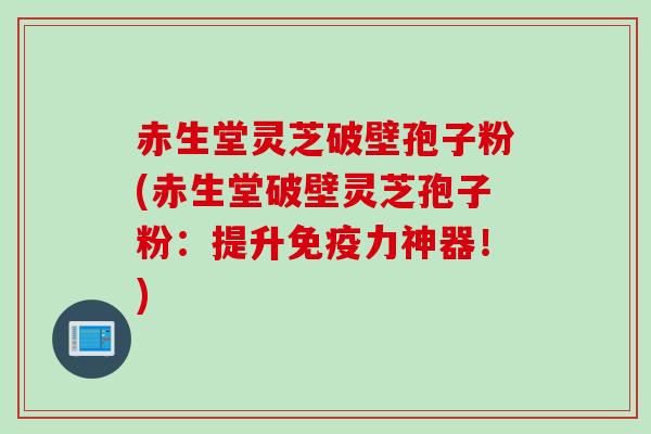 赤生堂灵芝破壁孢子粉(赤生堂破壁灵芝孢子粉:提升免疫力神器!) 赤生堂灵芝破壁孢子粉(赤生堂破壁灵芝孢子粉:提升免疫力神器!)