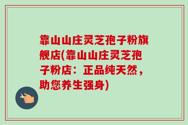靠山山庄灵芝孢子粉旗舰店(靠山山庄灵芝孢子粉店:正品纯天然,助您养生强身) 靠山山庄灵芝孢子粉旗舰店(靠山山庄灵芝孢子粉店:正品纯天然,助您养生强身)