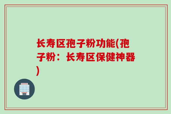 长寿区孢子粉功能(孢子粉:长寿区保健神器) 长寿区孢子粉功能(孢子粉:长寿区保健神器)