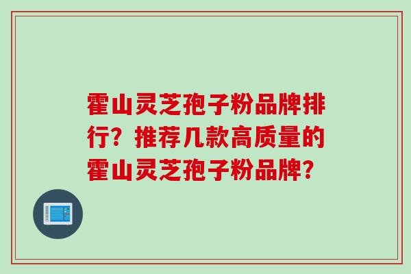霍山灵芝孢子粉品牌排行？推荐几款高质量的霍山灵芝孢子粉品牌？