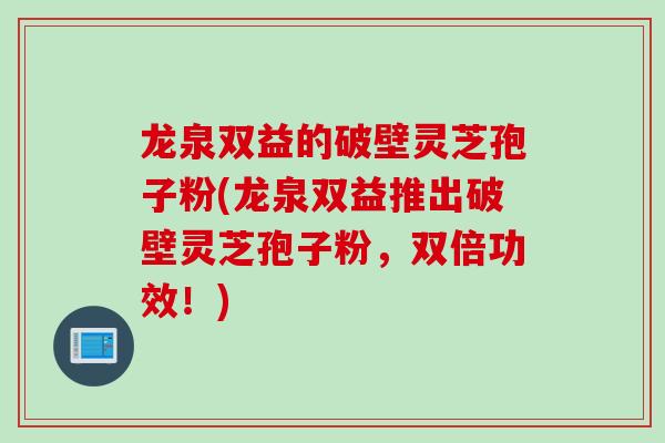龙泉双益的破壁灵芝孢子粉(龙泉双益推出破壁灵芝孢子粉，双倍功效！)
