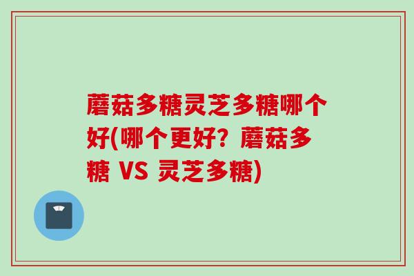 蘑菇多糖灵芝多糖哪个好(哪个更好？蘑菇多糖 VS 灵芝多糖)