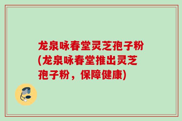 龙泉咏春堂灵芝孢子粉(龙泉咏春堂推出灵芝孢子粉，保障健康)