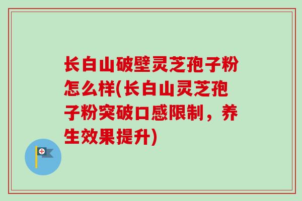 长白山破壁灵芝孢子粉怎么样(长白山灵芝孢子粉突破口感限制，养生效果提升)