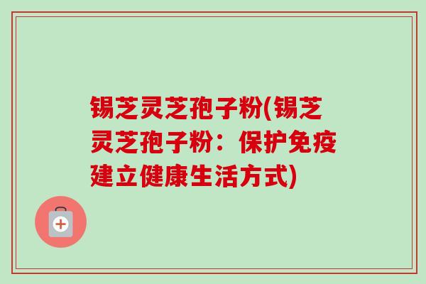 锡芝灵芝孢子粉(锡芝灵芝孢子粉：保护免疫建立健康生活方式)