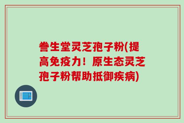 誊生堂灵芝孢子粉(提高免疫力！原生态灵芝孢子粉帮助抵御疾病)