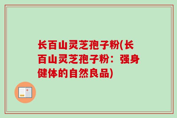 长百山灵芝孢子粉(长百山灵芝孢子粉：强身健体的自然良品)