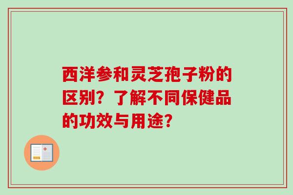 西洋参和灵芝孢子粉的区别？了解不同保健品的功效与用途？