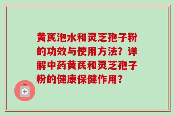 黄芪泡水和灵芝孢子粉的功效与使用方法？详解中药黄芪和灵芝孢子粉的健康保健作用？