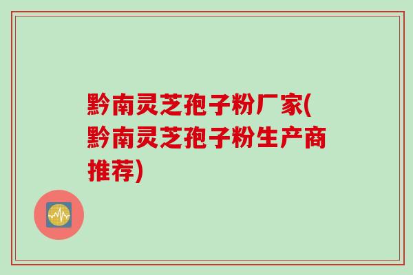 黔南灵芝孢子粉厂家(黔南灵芝孢子粉生产商推荐)