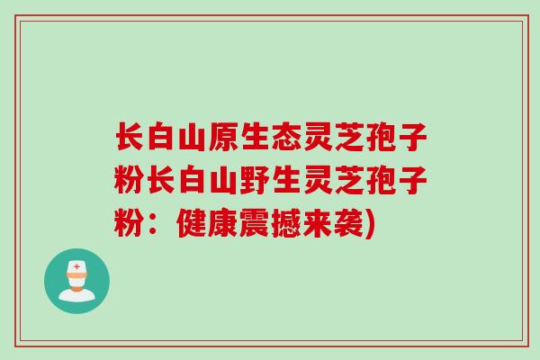 长白山原生态灵芝孢子粉长白山野生灵芝孢子粉：健康震撼来袭)