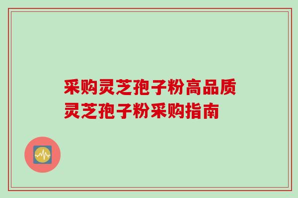 采购灵芝孢子粉高品质灵芝孢子粉采购指南